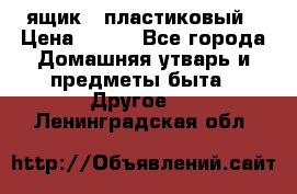 ящик   пластиковый › Цена ­ 270 - Все города Домашняя утварь и предметы быта » Другое   . Ленинградская обл.